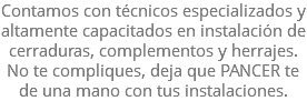 Contamos con técnicos especializados y altamente capacitados en instalación de cerraduras, complementos y herrajes. No te compliques, deja que PANCER te de una mano con tus instalaciones.