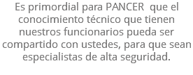 Es primordial para PANCER que el conocimiento técnico que tienen nuestros funcionarios pueda ser compartido con ustedes, para que sean especialistas de alta seguridad. 