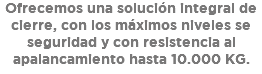 Ofrecemos una solución integral de cierre, con los máximos niveles se seguridad y con resistencia al apalancamiento hasta 10.000 KG.