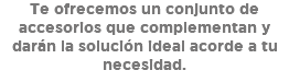 Te ofrecemos un conjunto de accesorios que complementan y darán la solución ideal acorde a tu necesidad.