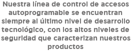 Nuestra línea de control de accesos autoprogramable se encuentran siempre al último nivel de desarrollo tecnológico, con los altos niveles de seguridad que caracterizan nuestros productos